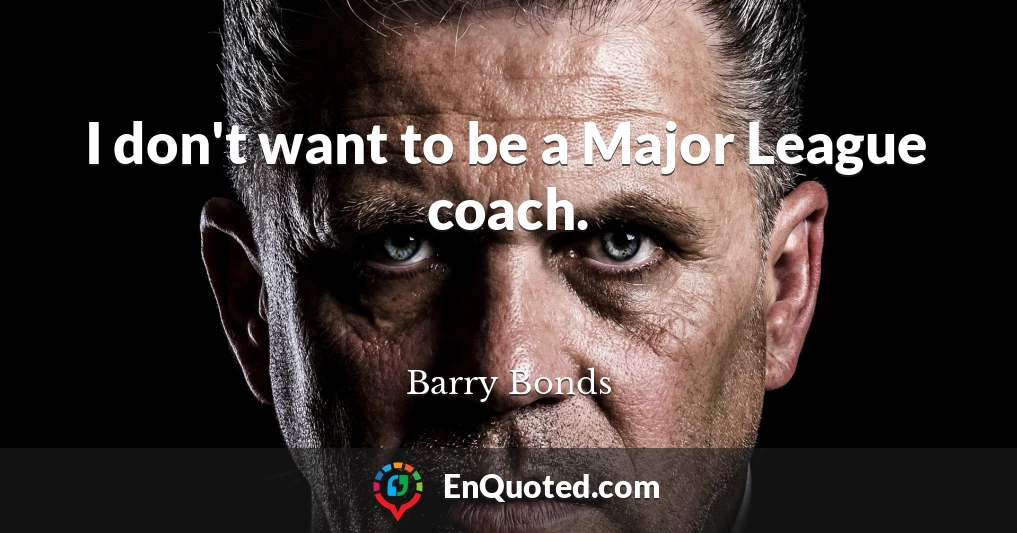 I don't want to be a Major League coach.