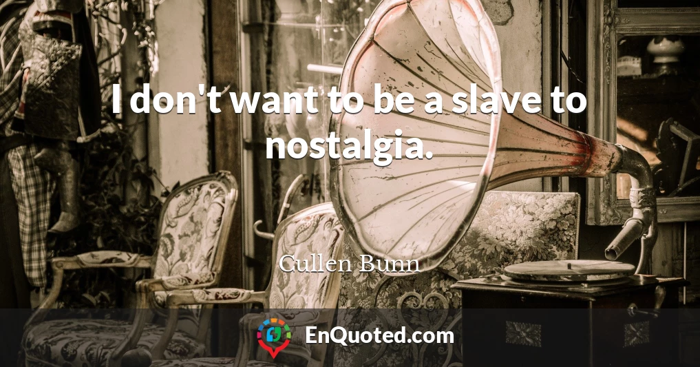 I don't want to be a slave to nostalgia.