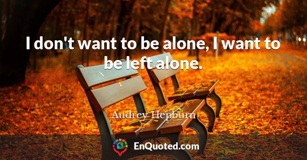 I don't want to be alone, I want to be left alone.