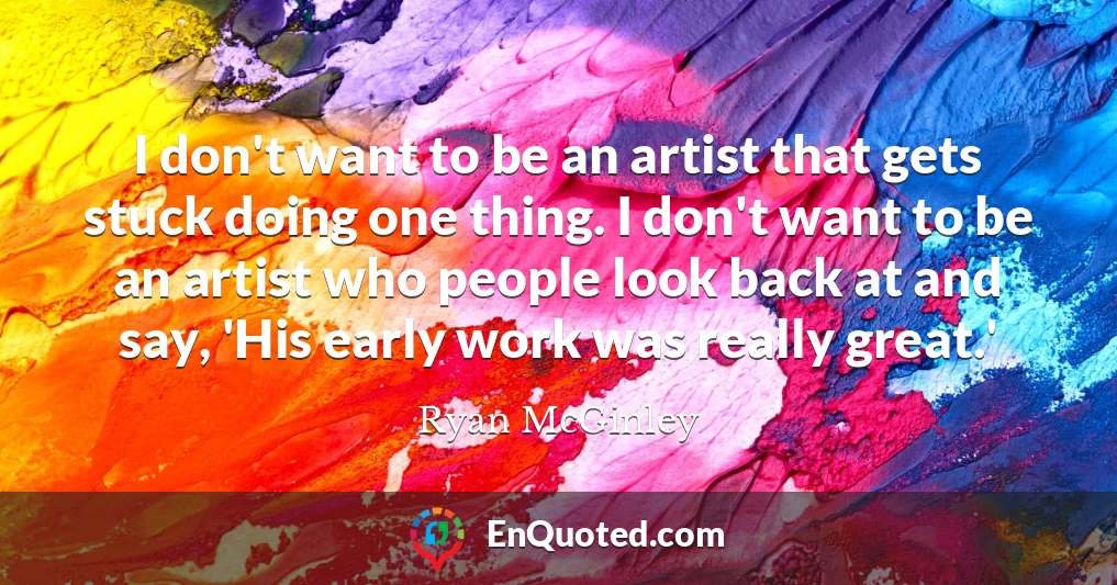 I don't want to be an artist that gets stuck doing one thing. I don't want to be an artist who people look back at and say, 'His early work was really great.'