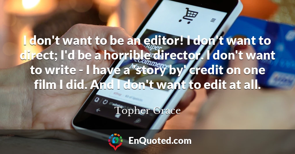 I don't want to be an editor! I don't want to direct; I'd be a horrible director. I don't want to write - I have a 'story by' credit on one film I did. And I don't want to edit at all.