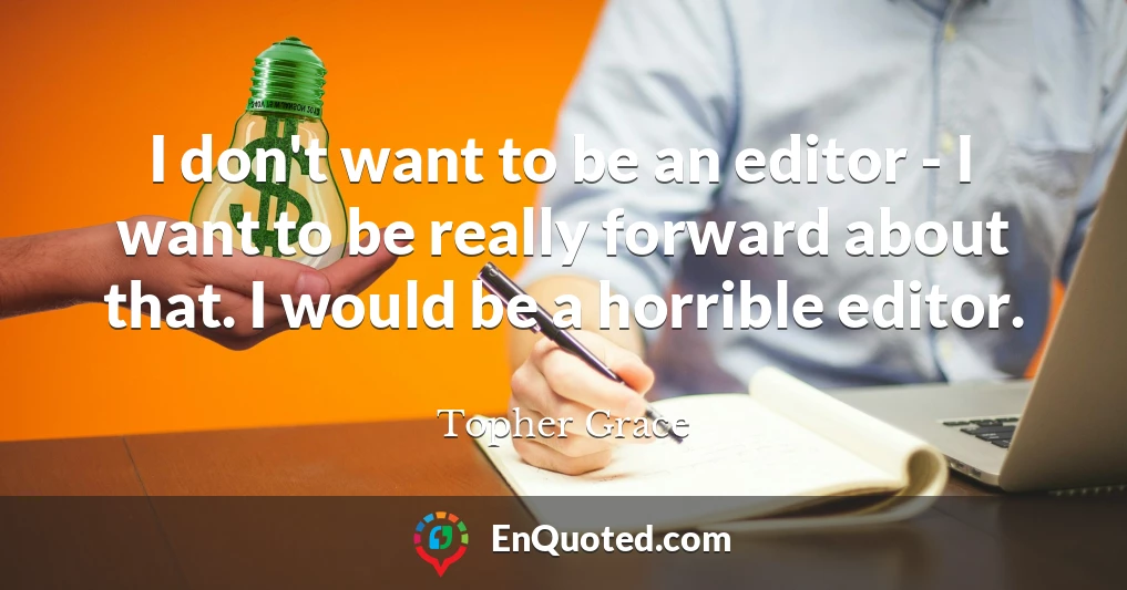 I don't want to be an editor - I want to be really forward about that. I would be a horrible editor.