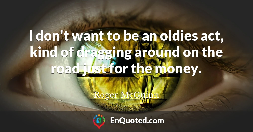 I don't want to be an oldies act, kind of dragging around on the road just for the money.
