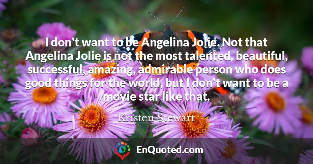 I don't want to be Angelina Jolie. Not that Angelina Jolie is not the most talented, beautiful, successful, amazing, admirable person who does good things for the world, but I don't want to be a movie star like that.