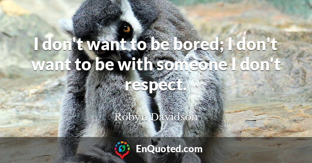 I don't want to be bored; I don't want to be with someone I don't respect.