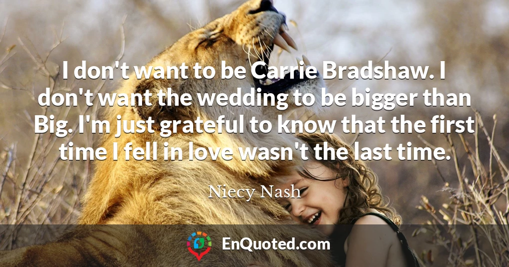 I don't want to be Carrie Bradshaw. I don't want the wedding to be bigger than Big. I'm just grateful to know that the first time I fell in love wasn't the last time.