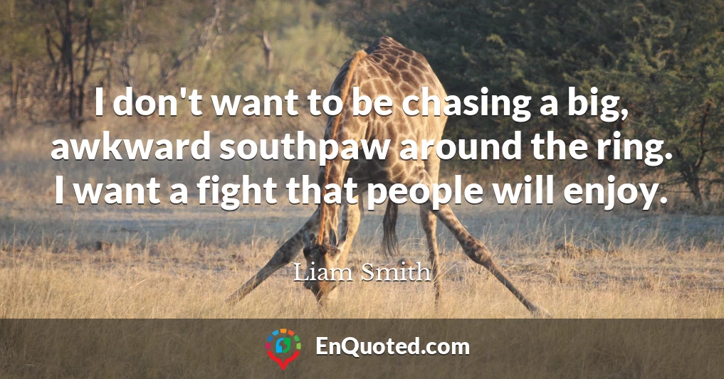 I don't want to be chasing a big, awkward southpaw around the ring. I want a fight that people will enjoy.