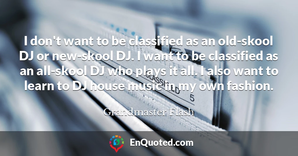 I don't want to be classified as an old-skool DJ or new-skool DJ. I want to be classified as an all-skool DJ who plays it all. I also want to learn to DJ house music in my own fashion.