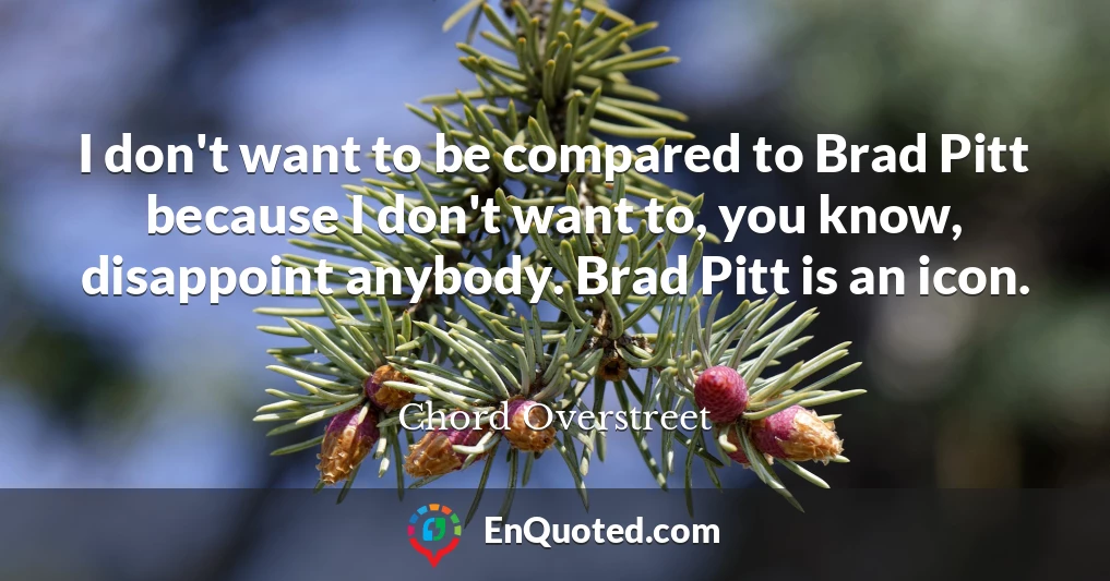 I don't want to be compared to Brad Pitt because I don't want to, you know, disappoint anybody. Brad Pitt is an icon.