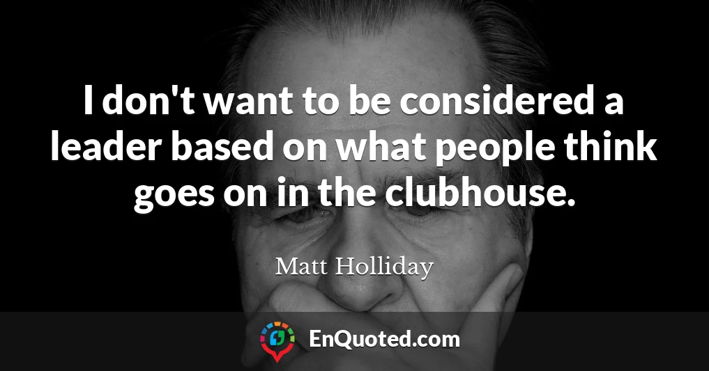 I don't want to be considered a leader based on what people think goes on in the clubhouse.