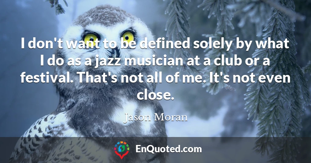 I don't want to be defined solely by what I do as a jazz musician at a club or a festival. That's not all of me. It's not even close.