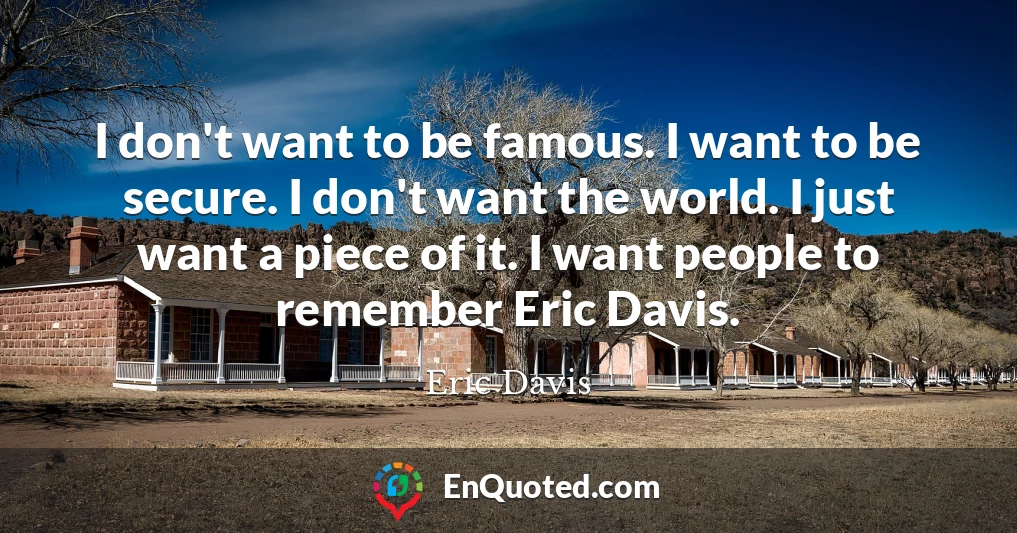 I don't want to be famous. I want to be secure. I don't want the world. I just want a piece of it. I want people to remember Eric Davis.