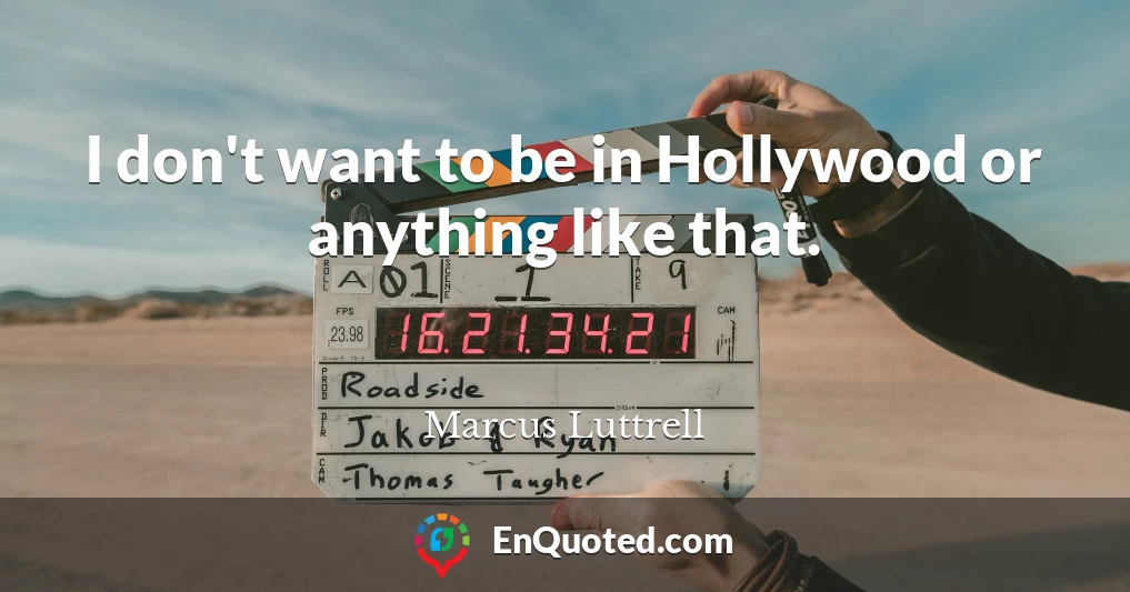 I don't want to be in Hollywood or anything like that.