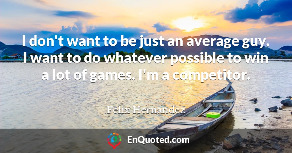 I don't want to be just an average guy. I want to do whatever possible to win a lot of games. I'm a competitor.