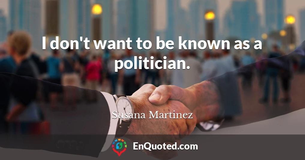 I don't want to be known as a politician.