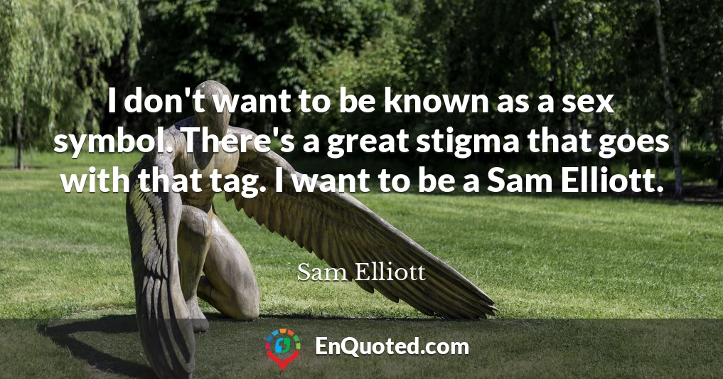 I don't want to be known as a sex symbol. There's a great stigma that goes with that tag. I want to be a Sam Elliott.