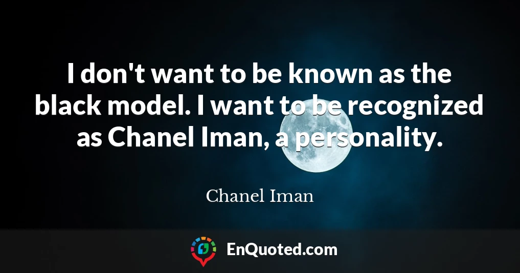 I don't want to be known as the black model. I want to be recognized as Chanel Iman, a personality.