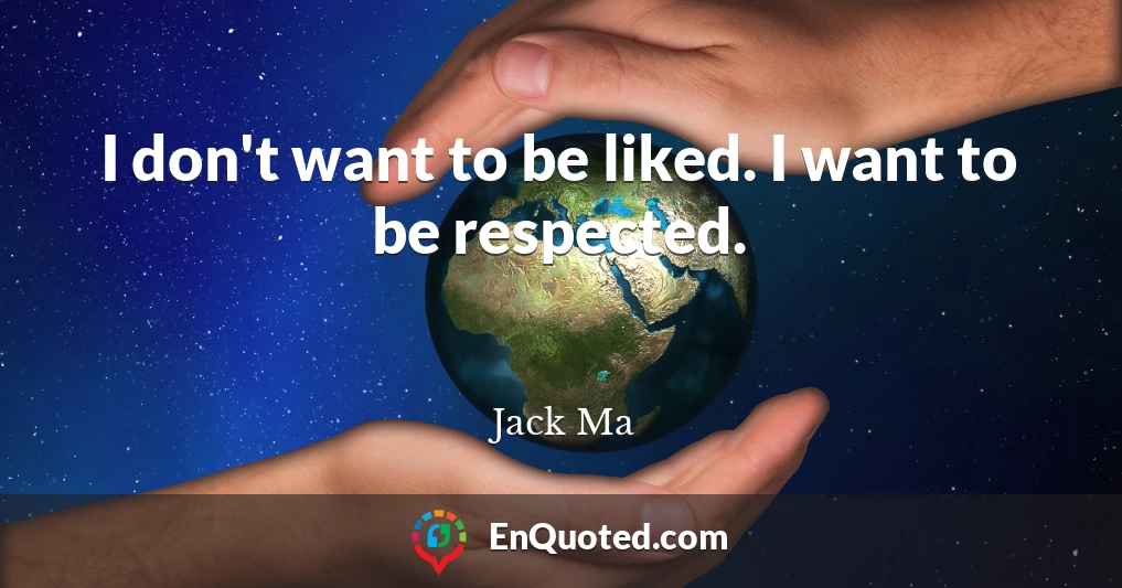 I don't want to be liked. I want to be respected.