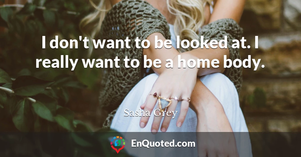 I don't want to be looked at. I really want to be a home body.