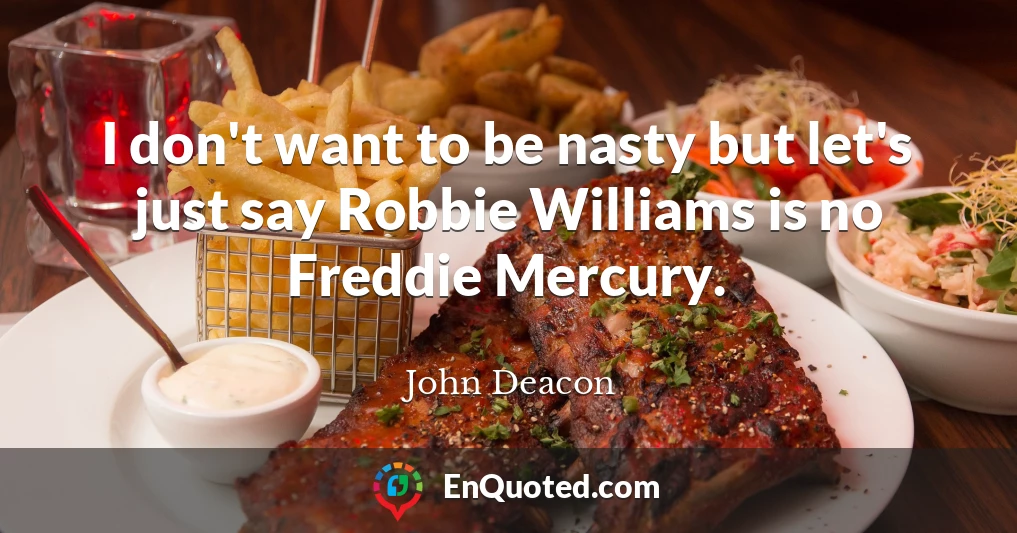 I don't want to be nasty but let's just say Robbie Williams is no Freddie Mercury.