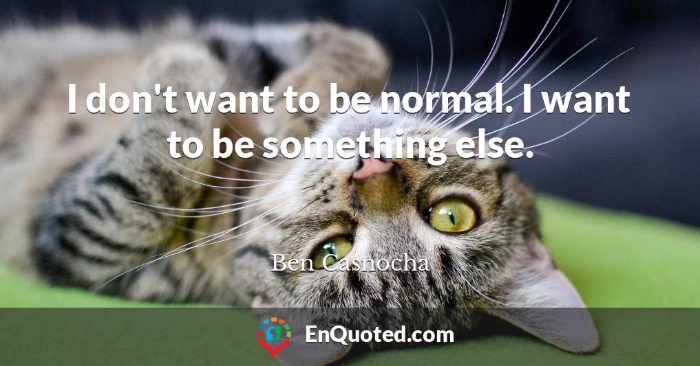 I don't want to be normal. I want to be something else.