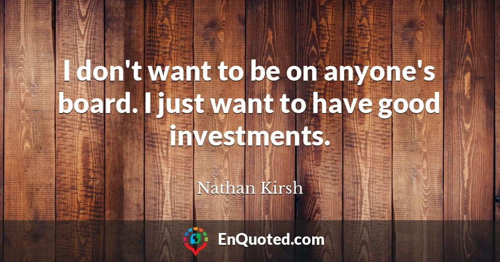 I don't want to be on anyone's board. I just want to have good investments.