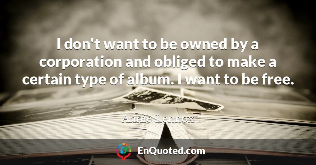 I don't want to be owned by a corporation and obliged to make a certain type of album. I want to be free.