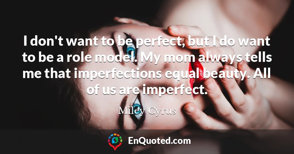I don't want to be perfect, but I do want to be a role model. My mom always tells me that imperfections equal beauty. All of us are imperfect.