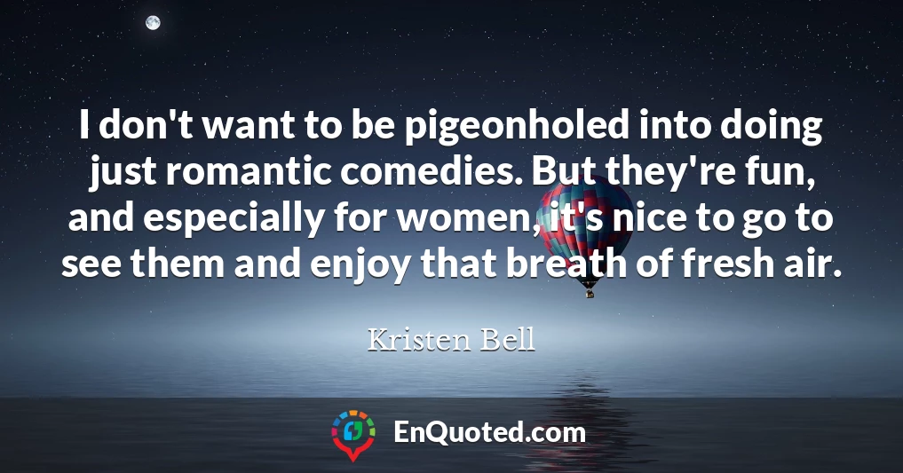 I don't want to be pigeonholed into doing just romantic comedies. But they're fun, and especially for women, it's nice to go to see them and enjoy that breath of fresh air.