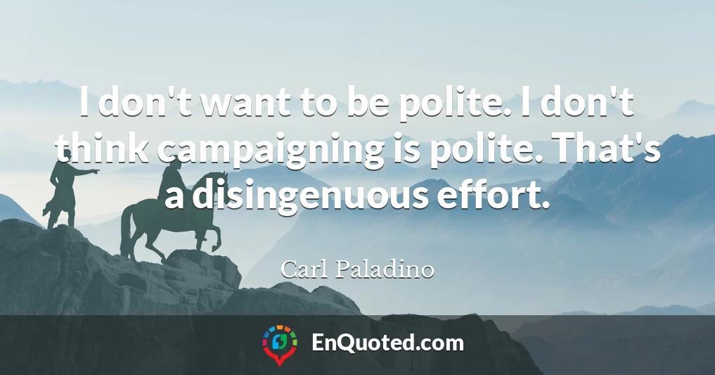 I don't want to be polite. I don't think campaigning is polite. That's a disingenuous effort.