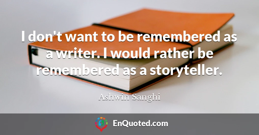 I don't want to be remembered as a writer. I would rather be remembered as a storyteller.