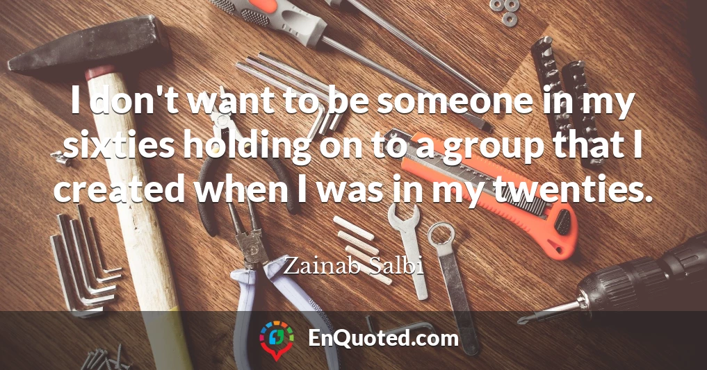 I don't want to be someone in my sixties holding on to a group that I created when I was in my twenties.