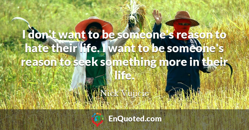 I don't want to be someone's reason to hate their life. I want to be someone's reason to seek something more in their life.