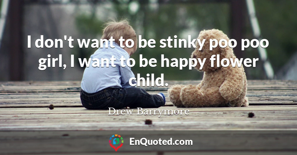 I don't want to be stinky poo poo girl, I want to be happy flower child.