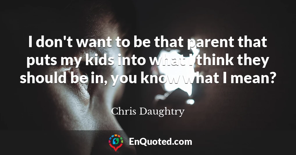 I don't want to be that parent that puts my kids into what I think they should be in, you know what I mean?