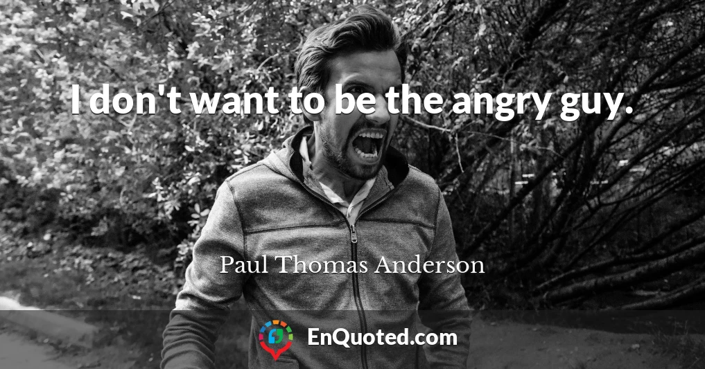 I don't want to be the angry guy.