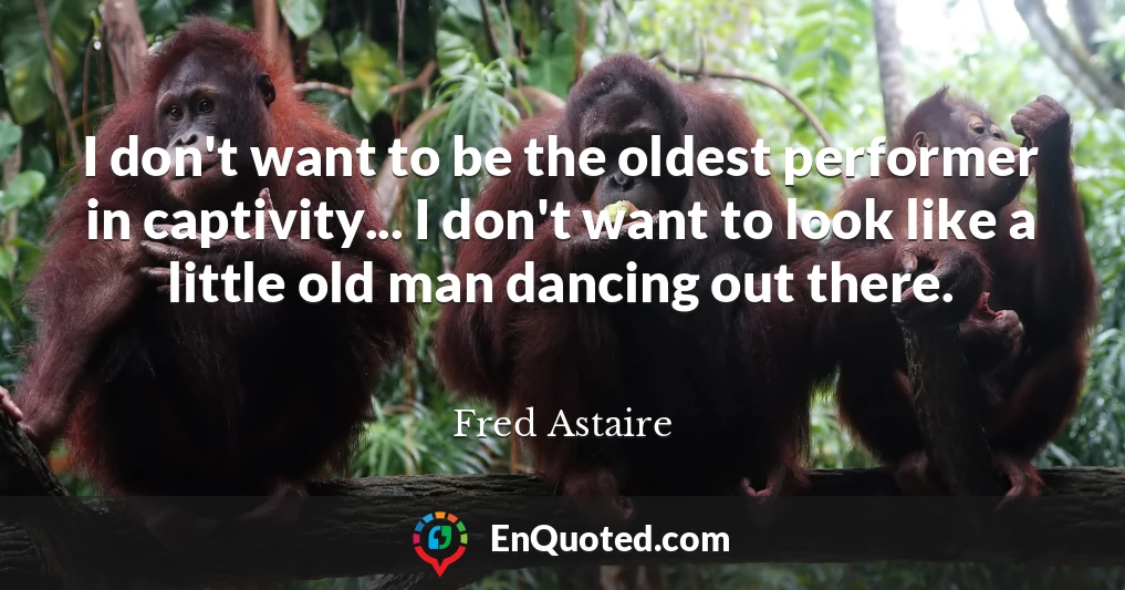 I don't want to be the oldest performer in captivity... I don't want to look like a little old man dancing out there.