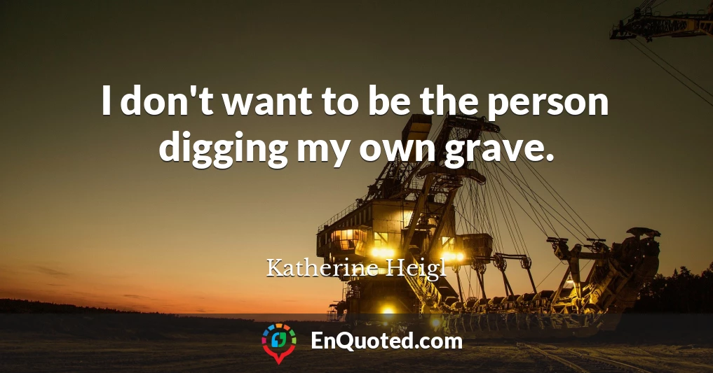 I don't want to be the person digging my own grave.