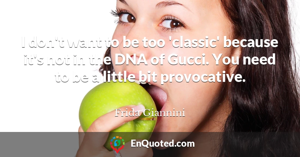 I don't want to be too 'classic' because it's not in the DNA of Gucci. You need to be a little bit provocative.