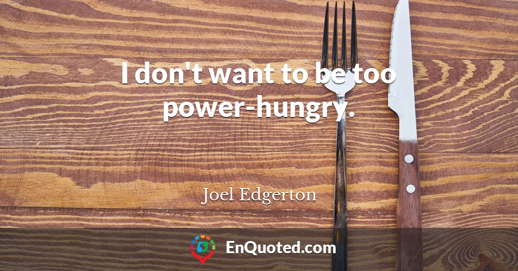 I don't want to be too power-hungry.