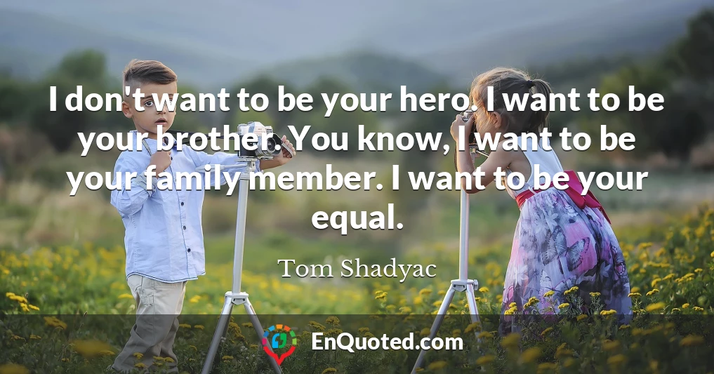 I don't want to be your hero. I want to be your brother. You know, I want to be your family member. I want to be your equal.