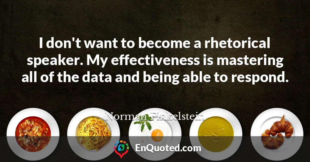 I don't want to become a rhetorical speaker. My effectiveness is mastering all of the data and being able to respond.