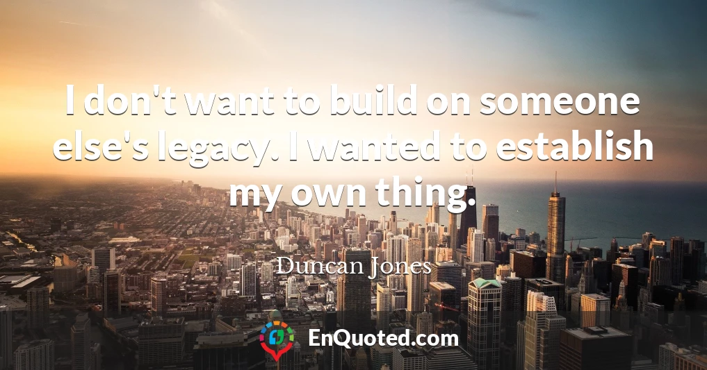 I don't want to build on someone else's legacy. I wanted to establish my own thing.