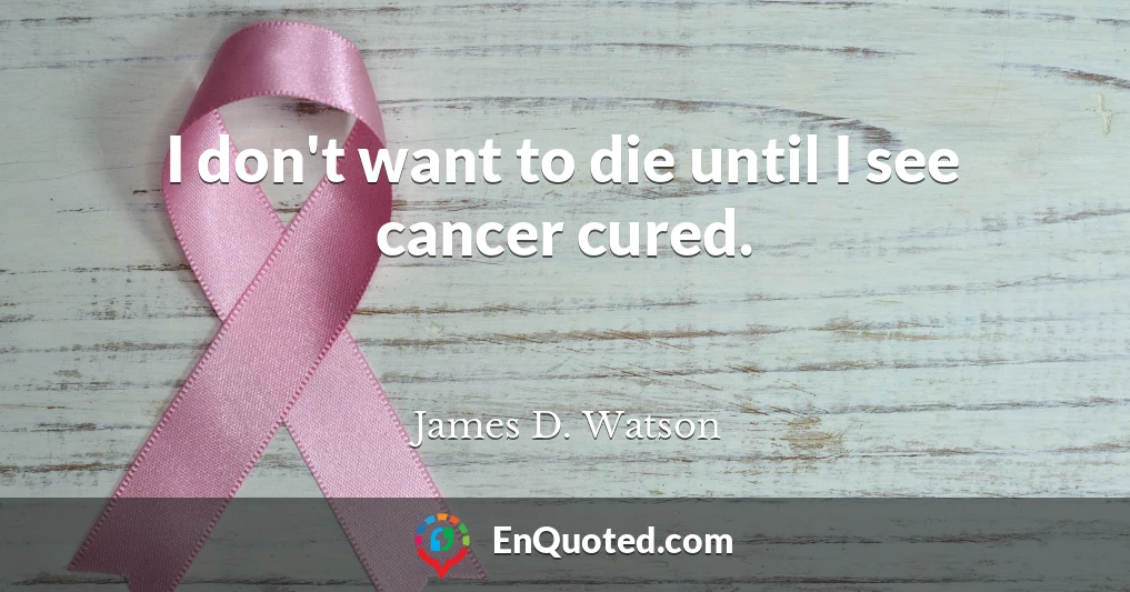 I don't want to die until I see cancer cured.