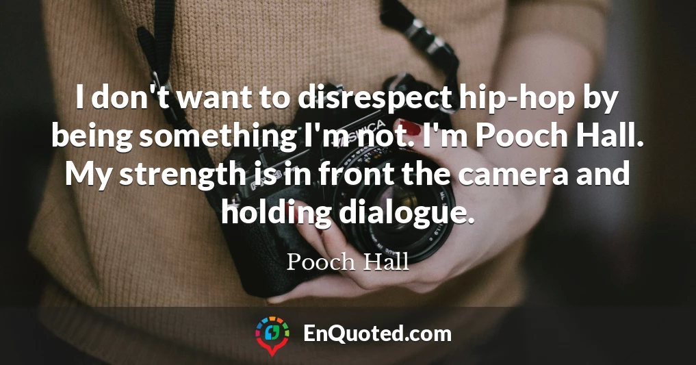 I don't want to disrespect hip-hop by being something I'm not. I'm Pooch Hall. My strength is in front the camera and holding dialogue.
