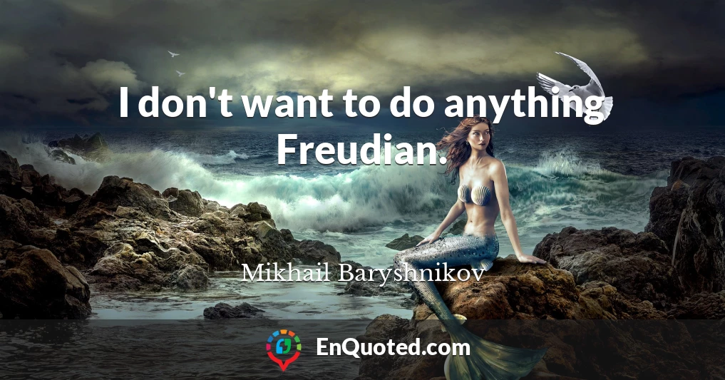 I don't want to do anything Freudian.