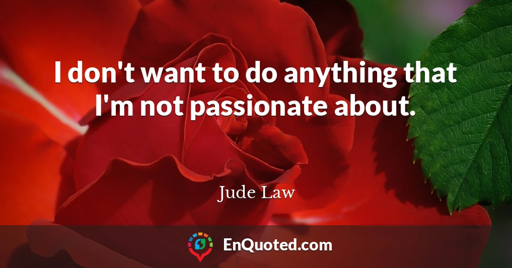 I don't want to do anything that I'm not passionate about.