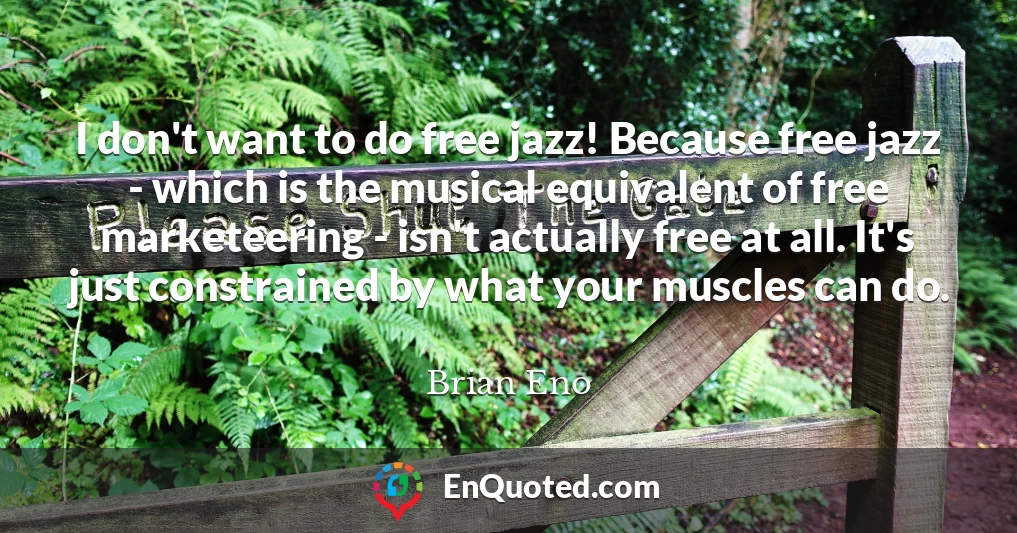 I don't want to do free jazz! Because free jazz - which is the musical equivalent of free marketeering - isn't actually free at all. It's just constrained by what your muscles can do.