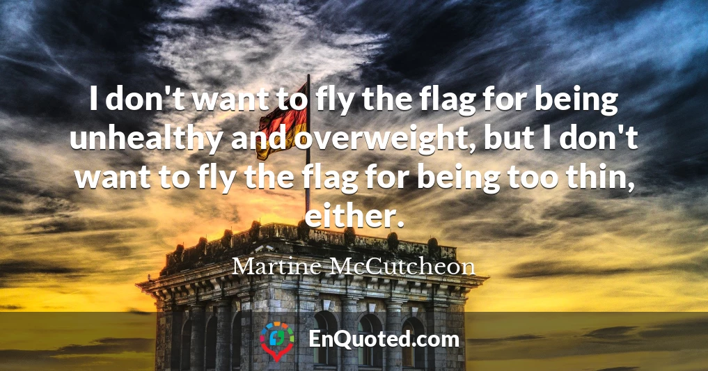 I don't want to fly the flag for being unhealthy and overweight, but I don't want to fly the flag for being too thin, either.