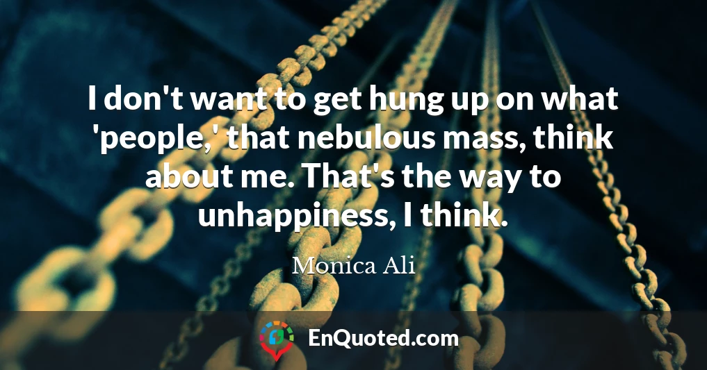 I don't want to get hung up on what 'people,' that nebulous mass, think about me. That's the way to unhappiness, I think.